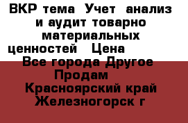 ВКР тема: Учет, анализ и аудит товарно-материальных ценностей › Цена ­ 16 000 - Все города Другое » Продам   . Красноярский край,Железногорск г.